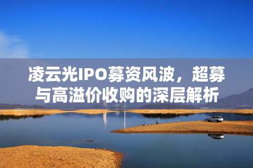 凌云光IPO募资风波，超募与高溢价收购的深层解析