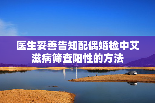 医生妥善告知配偶婚检中艾滋病筛查阳性的方法