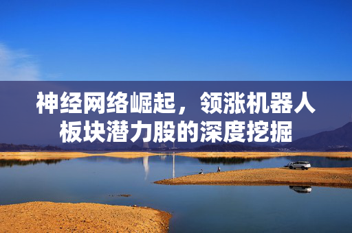 神经网络崛起，领涨机器人板块潜力股的深度挖掘