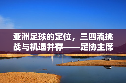 亚洲足球的定位，三四流挑战与机遇并存——足协主席坦言