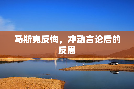 马斯克反悔，冲动言论后的反思