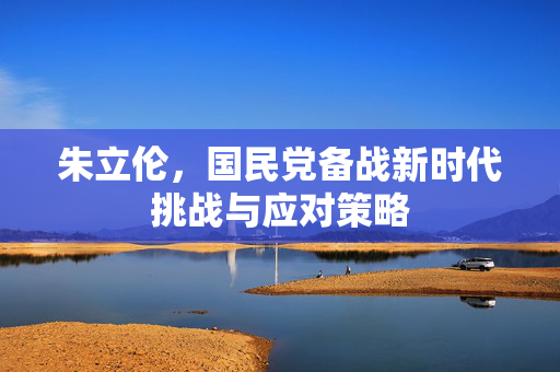 朱立伦，国民党备战新时代挑战与应对策略