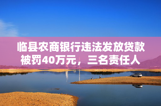临县农商银行违法发放贷款被罚40万元，三名责任人遭禁业处罚