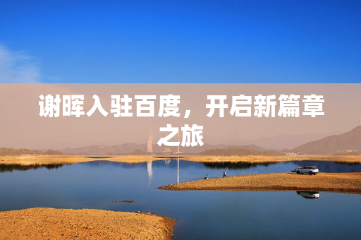 谢晖入驻百度，开启新篇章之旅