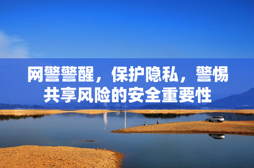 网警警醒，保护隐私，警惕共享风险的安全重要性