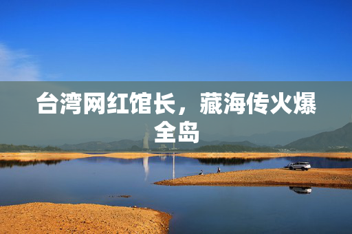 台湾网红馆长，藏海传火爆全岛