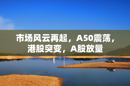 市场风云再起，A50震荡，港股突变，A股放量