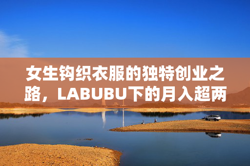 女生钩织衣服的独特创业之路，LABUBU下的月入超两万之路