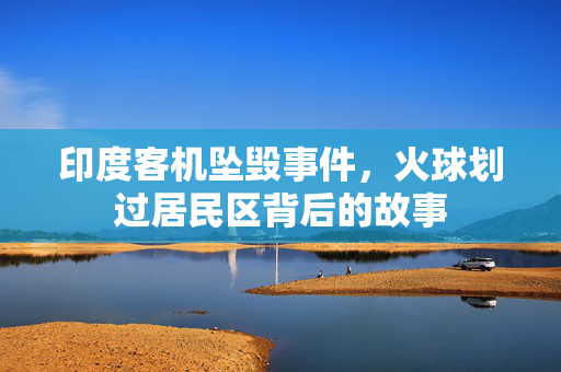 印度客机坠毁事件，火球划过居民区背后的故事