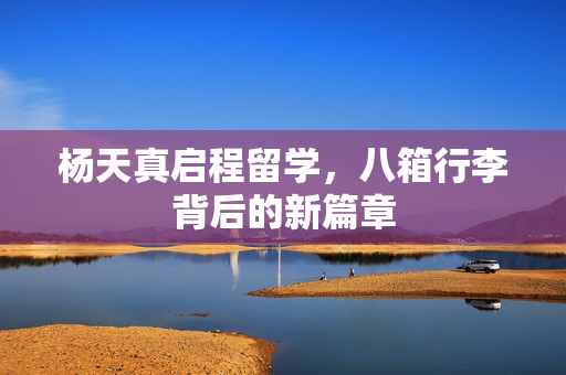 杨天真启程留学，八箱行李背后的新篇章