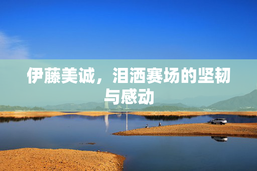 伊藤美诚，泪洒赛场的坚韧与感动