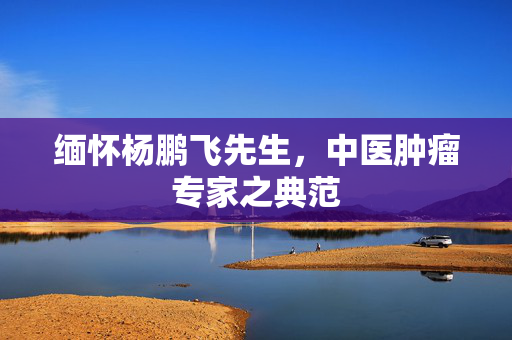 缅怀杨鹏飞先生，中医肿瘤专家之典范