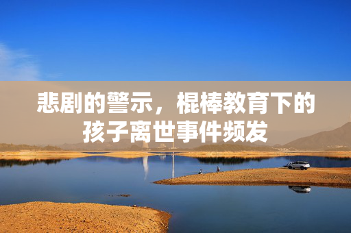 悲剧的警示，棍棒教育下的孩子离世事件频发