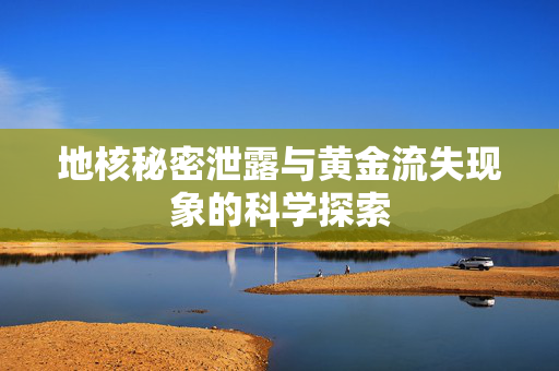 地核秘密泄露与黄金流失现象的科学探索