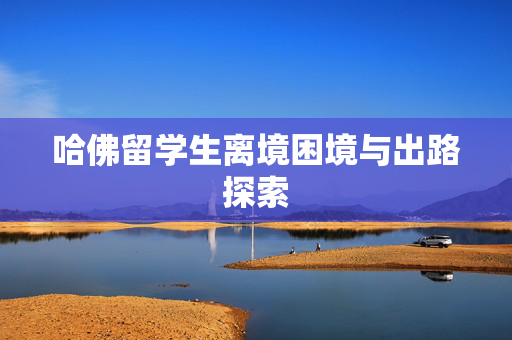 哈佛留学生离境困境与出路探索