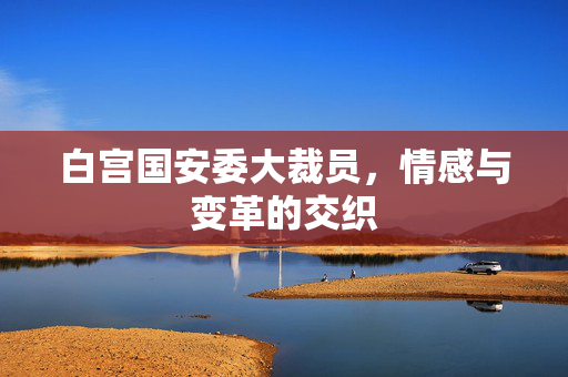 白宫国安委大裁员，情感与变革的交织