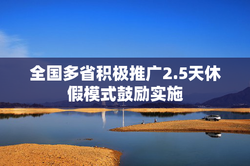 全国多省积极推广2.5天休假模式鼓励实施