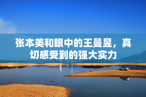 张本美和眼中的王曼昱，真切感受到的强大实力