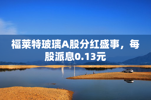 福莱特玻璃A股分红盛事，每股派息0.13元