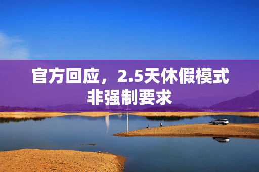 官方回应，2.5天休假模式非强制要求