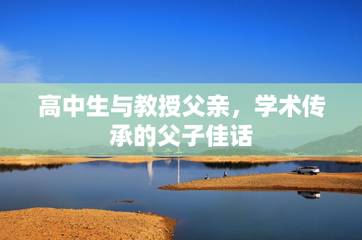 高中生与教授父亲，学术传承的父子佳话