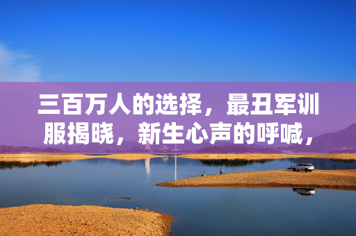 三百万人的选择，最丑军训服揭晓，新生心声的呼喊，天塌了