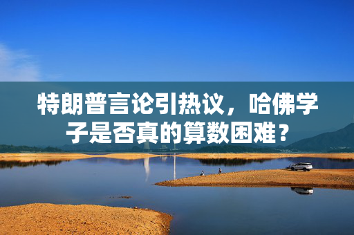 特朗普言论引热议，哈佛学子是否真的算数困难？