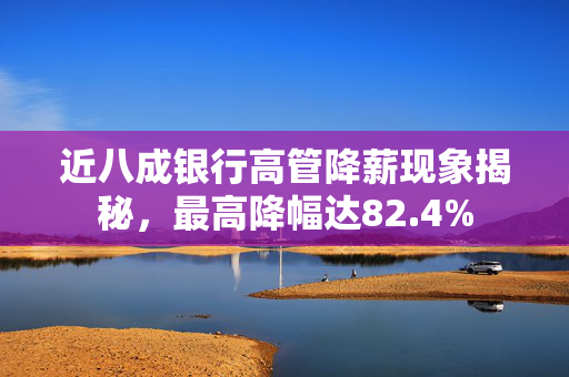近八成银行高管降薪现象揭秘，最高降幅达82.4%