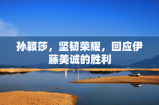 孙颖莎，坚韧荣耀，回应伊藤美诚的胜利