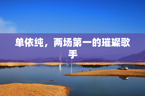 单依纯，两场第一的璀璨歌手