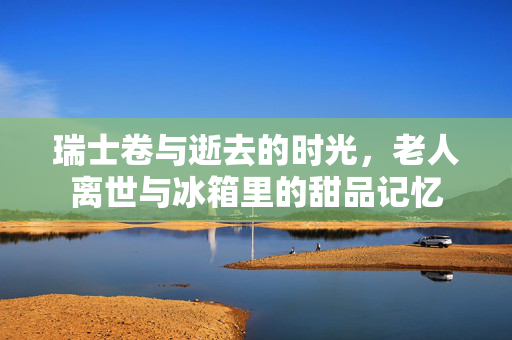 瑞士卷与逝去的时光，老人离世与冰箱里的甜品记忆