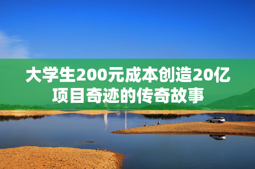 大学生200元成本创造20亿项目奇迹的传奇故事