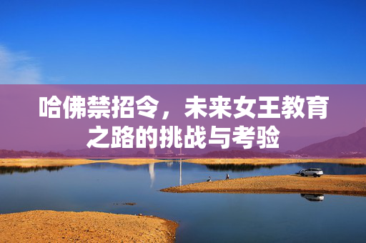 哈佛禁招令，未来女王教育之路的挑战与考验