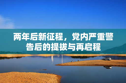 两年后新征程，党内严重警告后的提拔与再启程