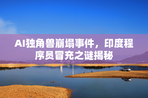 AI独角兽崩塌事件，印度程序员冒充之谜揭秘