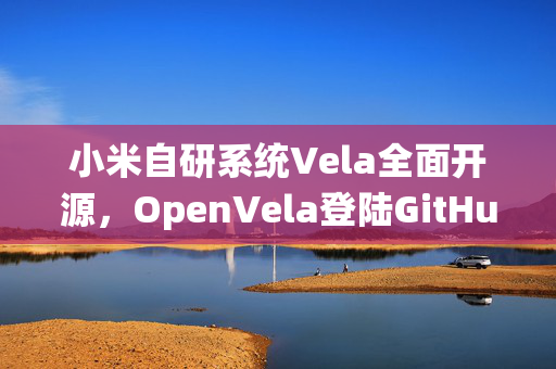 小米自研系统Vela全面开源，OpenVela登陆GitHub，引领智能科技新篇章