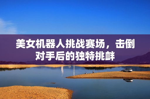 美女机器人挑战赛场，击倒对手后的独特挑衅