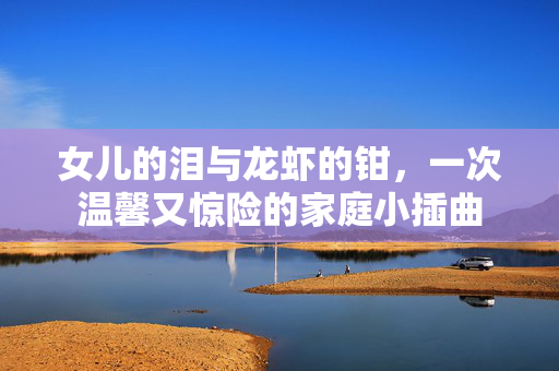 女儿的泪与龙虾的钳，一次温馨又惊险的家庭小插曲