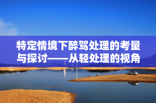特定情境下醉驾处理的考量与探讨——从轻处理的视角分析
