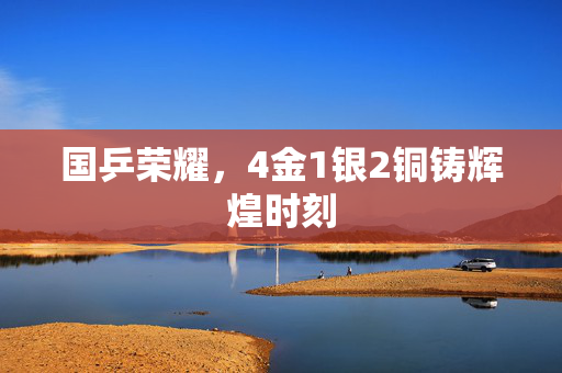 国乒荣耀，4金1银2铜铸辉煌时刻