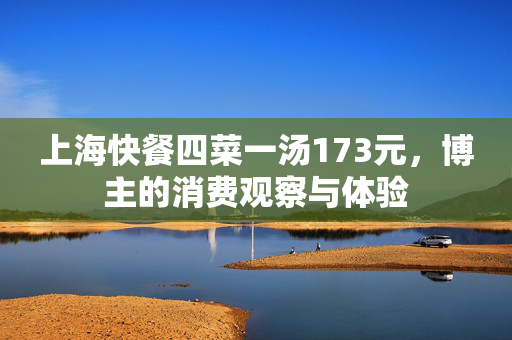 上海快餐四菜一汤173元，博主的消费观察与体验
