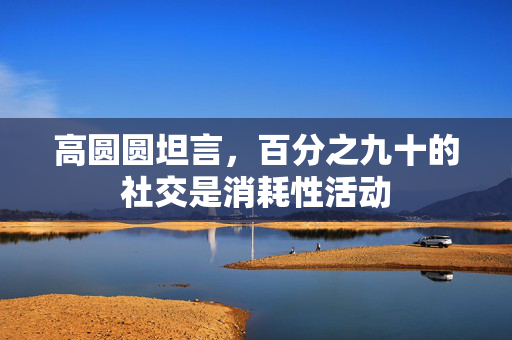 高圆圆坦言，百分之九十的社交是消耗性活动