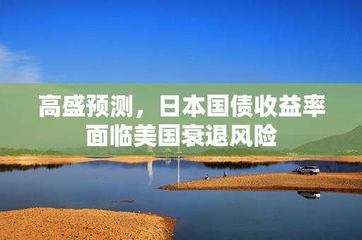高盛预测，日本国债收益率面临美国衰退风险