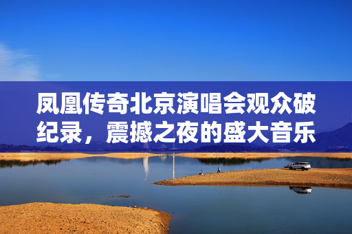 凤凰传奇北京演唱会观众破纪录，震撼之夜的盛大音乐盛宴