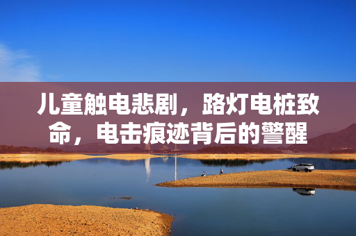 儿童触电悲剧，路灯电桩致命，电击痕迹背后的警醒