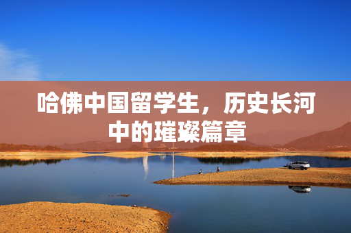 哈佛中国留学生，历史长河中的璀璨篇章