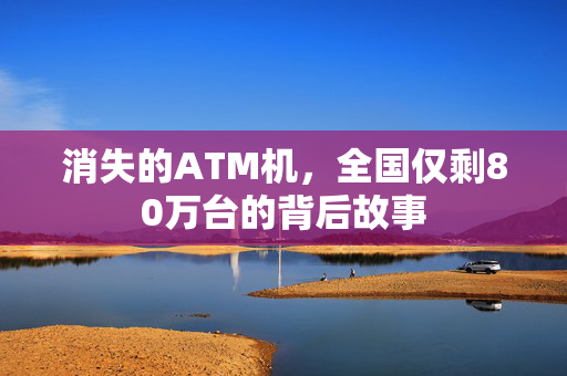 消失的ATM机，全国仅剩80万台的背后故事