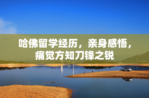 哈佛留学经历，亲身感悟，痛觉方知刀锋之锐