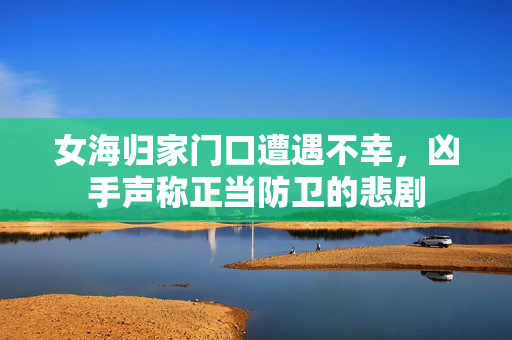 女海归家门口遭遇不幸，凶手声称正当防卫的悲剧