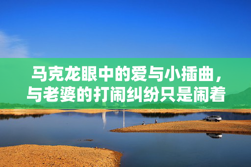 马克龙眼中的爱与小插曲，与老婆的打闹纠纷只是闹着玩的小插曲